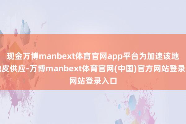 现金万博manbext体育官网app平台为加速该地块地皮供应-万博manbext体育官网(中国)官方网站登录入口