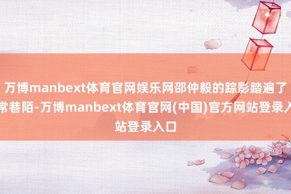 万博manbext体育官网娱乐网邵仲毅的踪影踏遍了寻常巷陌-万博manbext体育官网(中国)官方网站登录入口