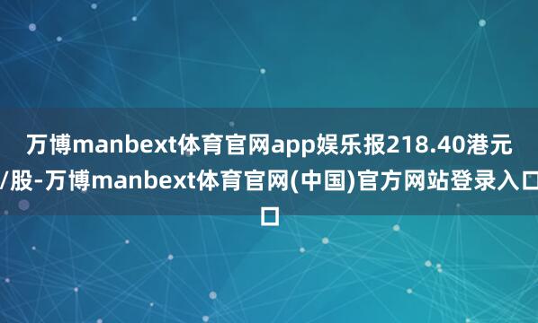 万博manbext体育官网app娱乐报218.40港元/股-万博manbext体育官网(中国)官方网站登录入口