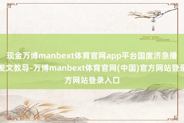 现金万博manbext体育官网app平台国度济急播送曾发文教导-万博manbext体育官网(中国)官方网站登录入口