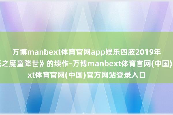 万博manbext体育官网app娱乐四肢2019年精辟级动画《哪吒之魔童降世》的续作-万博manbext体育官网(中国)官方网站登录入口