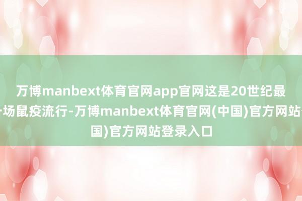 万博manbext体育官网app官网这是20世纪最严重的一场鼠疫流行-万博manbext体育官网(中国)官方网站登录入口