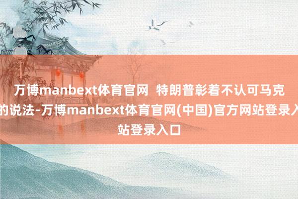 万博manbext体育官网  特朗普彰着不认可马克龙的说法-万博manbext体育官网(中国)官方网站登录入口