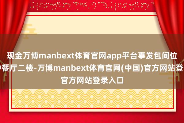 现金万博manbext体育官网app平台事发包间位于某中餐厅二楼-万博manbext体育官网(中国)官方网站登录入口