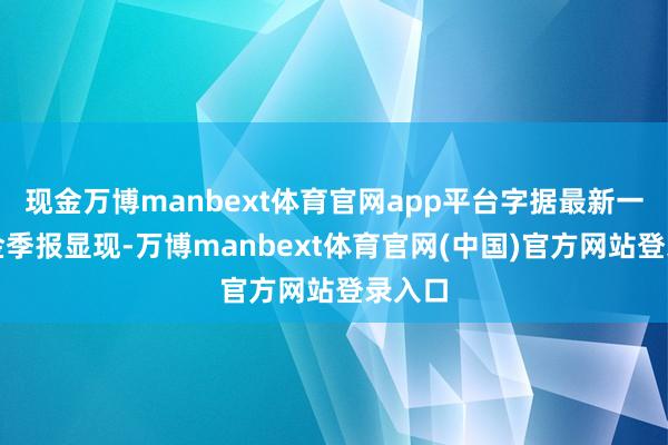 现金万博manbext体育官网app平台字据最新一期基金季报显现-万博manbext体育官网(中国)官方网站登录入口