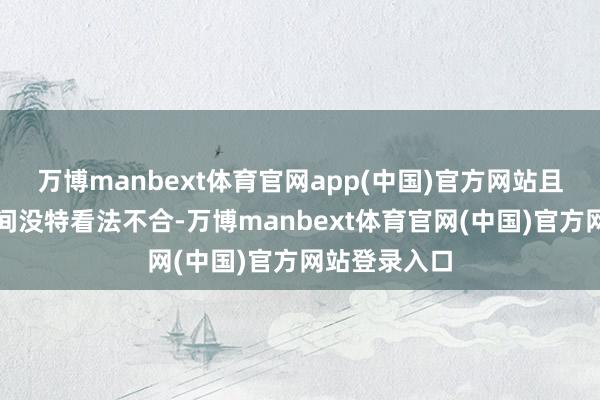 万博manbext体育官网app(中国)官方网站且与董事会之间没特看法不合-万博manbext体育官网(中国)官方网站登录入口
