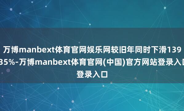 万博manbext体育官网娱乐网较旧年同时下滑139.35%-万博manbext体育官网(中国)官方网站登录入口