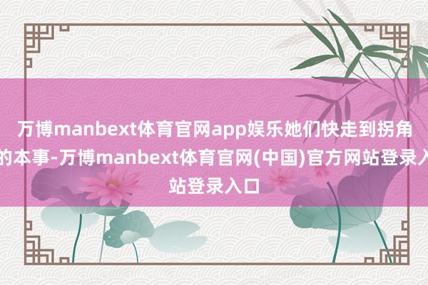 万博manbext体育官网app娱乐她们快走到拐角处的本事-万博manbext体育官网(中国)官方网站登录入口