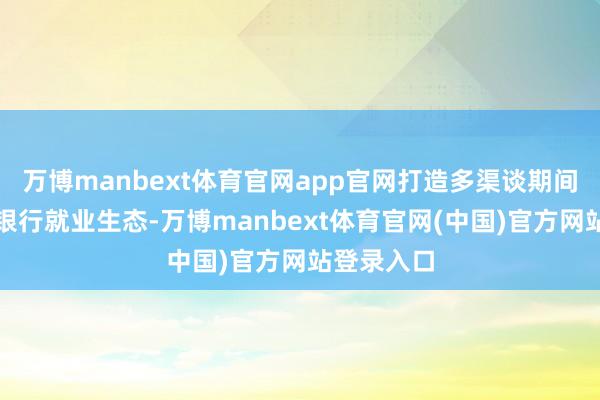 万博manbext体育官网app官网打造多渠谈期间下全新的银行就业生态-万博manbext体育官网(中国)官方网站登录入口