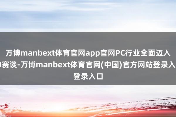 万博manbext体育官网app官网PC行业全面迈入AI赛谈-万博manbext体育官网(中国)官方网站登录入口