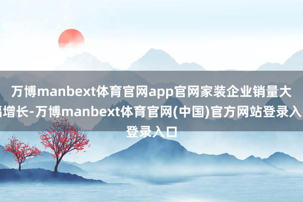万博manbext体育官网app官网家装企业销量大幅增长-万博manbext体育官网(中国)官方网站登录入口