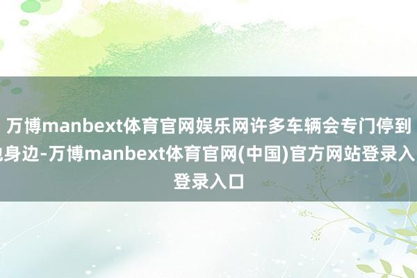 万博manbext体育官网娱乐网许多车辆会专门停到他身边-万博manbext体育官网(中国)官方网站登录入口