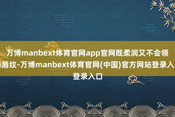 万博manbext体育官网app官网既柔润又不会领路唇纹-万博manbext体育官网(中国)官方网站登录入口