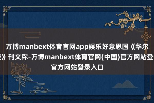 万博manbext体育官网app娱乐好意思国《华尔街日报》刊文称-万博manbext体育官网(中国)官方网站登录入口