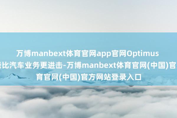 万博manbext体育官网app官网Optimus 从永久来看可能比汽车业务更进击-万博manbext体育官网(中国)官方网站登录入口