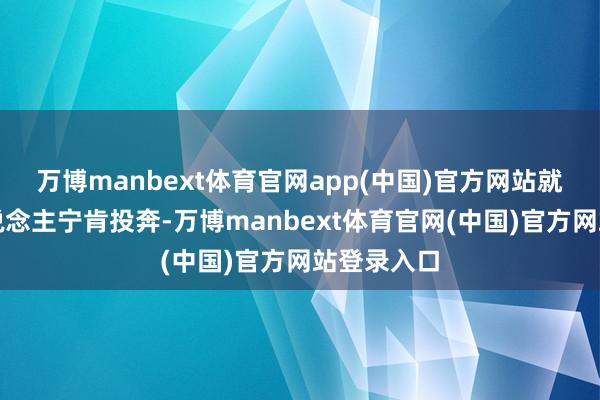 万博manbext体育官网app(中国)官方网站就让好多东说念主宁肯投奔-万博manbext体育官网(中国)官方网站登录入口