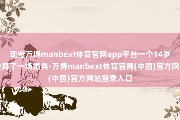 现金万博manbext体育官网app平台一个14岁的少年被鼓舞了一场婚典-万博manbext体育官网(中国)官方网站登录入口