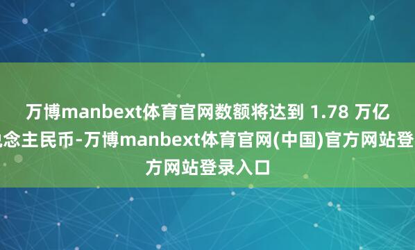 万博manbext体育官网数额将达到 1.78 万亿元东说念主民币-万博manbext体育官网(中国)官方网站登录入口