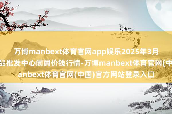 万博manbext体育官网app娱乐2025年3月23日广东汕头农副居品批发中心阛阓价钱行情-万博manbext体育官网(中国)官方网站登录入口
