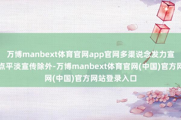 万博manbext体育官网app官网多渠说念发力宣传除贸易网点平淡宣传除外-万博manbext体育官网(中国)官方网站登录入口