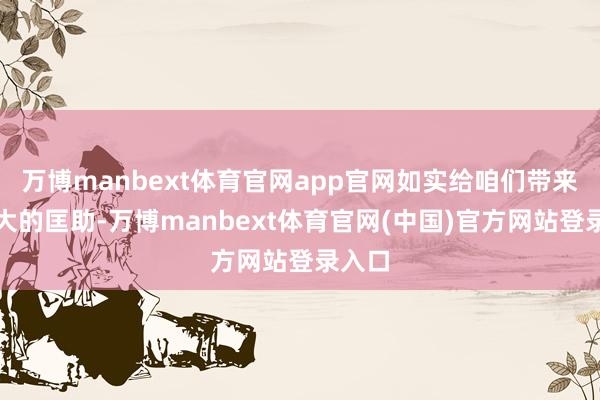 万博manbext体育官网app官网如实给咱们带来了极大的匡助-万博manbext体育官网(中国)官方网站登录入口