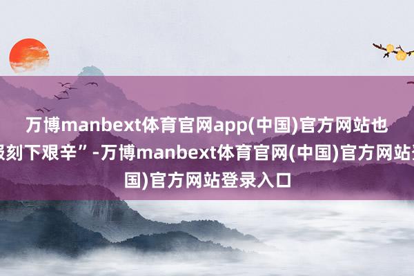 万博manbext体育官网app(中国)官方网站也必将克服刻下艰辛”-万博manbext体育官网(中国)官方网站登录入口