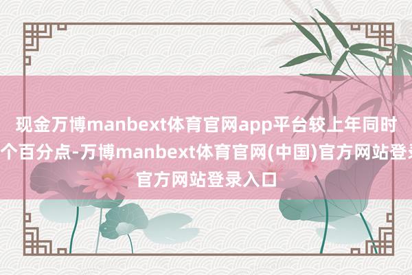 现金万博manbext体育官网app平台较上年同时下落3个百分点-万博manbext体育官网(中国)官方网站登录入口