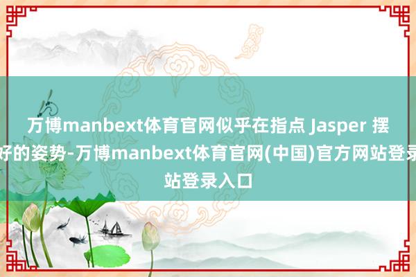 万博manbext体育官网似乎在指点 Jasper 摆出更好的姿势-万博manbext体育官网(中国)官方网站登录入口