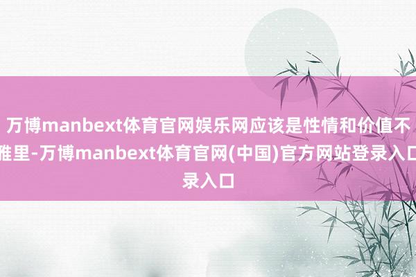 万博manbext体育官网娱乐网应该是性情和价值不雅里-万博manbext体育官网(中国)官方网站登录入口