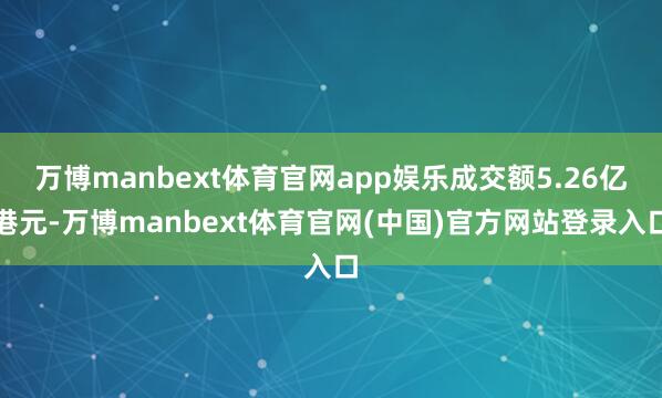 万博manbext体育官网app娱乐成交额5.26亿港元-万博manbext体育官网(中国)官方网站登录入口