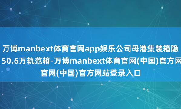 万博manbext体育官网app娱乐公司母港集装箱隐隐量达到5150.6万轨范箱-万博manbext体育官网(中国)官方网站登录入口