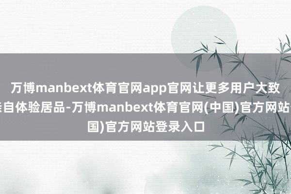 万博manbext体育官网app官网让更多用户大致了解并亲自体验居品-万博manbext体育官网(中国)官方网站登录入口