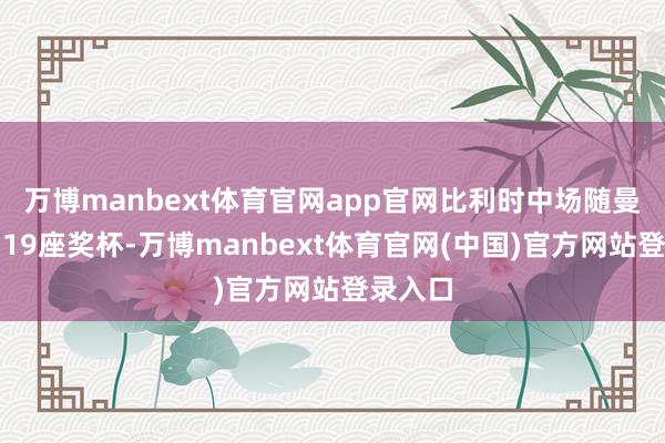 万博manbext体育官网app官网比利时中场随曼城拿到19座奖杯-万博manbext体育官网(中国)官方网站登录入口