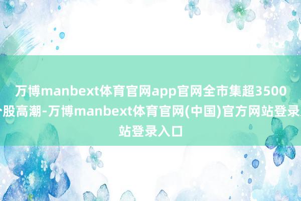万博manbext体育官网app官网全市集超3500只个股高潮-万博manbext体育官网(中国)官方网站登录入口