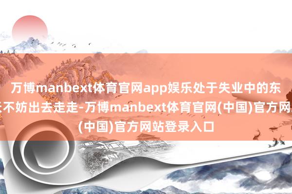 万博manbext体育官网app娱乐处于失业中的东说念主今天不妨出去走走-万博manbext体育官网(中国)官方网站登录入口
