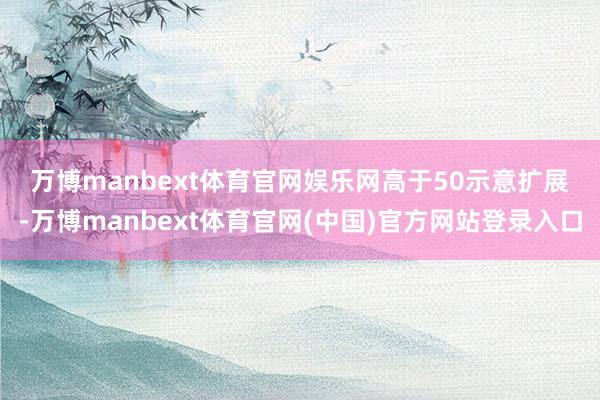 万博manbext体育官网娱乐网　　高于50示意扩展-万博manbext体育官网(中国)官方网站登录入口