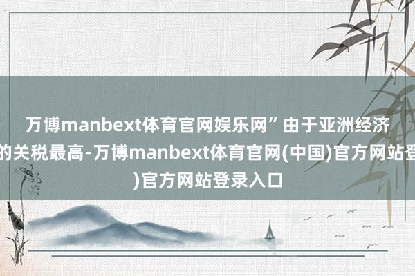 万博manbext体育官网娱乐网”　　由于亚洲经济体靠近的关税最高-万博manbext体育官网(中国)官方网站登录入口