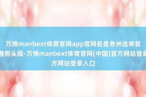 万博manbext体育官网app官网若是各州选举官员不遵照头规-万博manbext体育官网(中国)官方网站登录入口