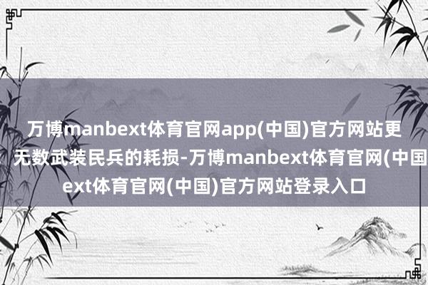 万博manbext体育官网app(中国)官方网站更准确的清楚可能是：无数武装民兵的耗损-万博manbext体育官网(中国)官方网站登录入口