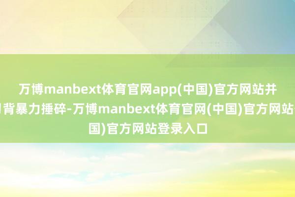 万博manbext体育官网app(中国)官方网站并非是用刀背暴力捶碎-万博manbext体育官网(中国)官方网站登录入口