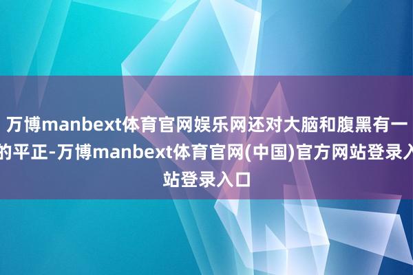 万博manbext体育官网娱乐网还对大脑和腹黑有一定的平正-万博manbext体育官网(中国)官方网站登录入口