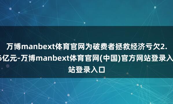 万博manbext体育官网为破费者拯救经济亏欠2.16亿元-万博manbext体育官网(中国)官方网站登录入口