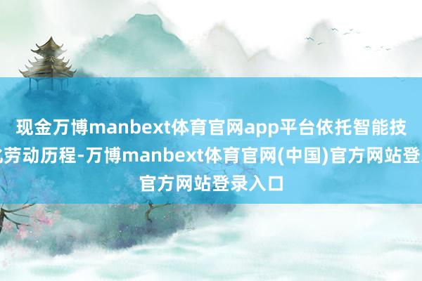 现金万博manbext体育官网app平台依托智能技巧优化劳动历程-万博manbext体育官网(中国)官方网站登录入口
