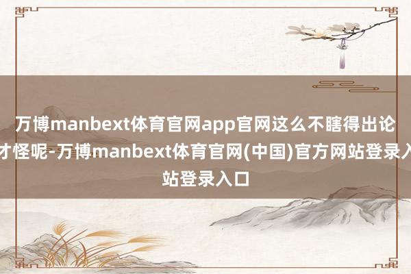 万博manbext体育官网app官网这么不瞎得出论断才怪呢-万博manbext体育官网(中国)官方网站登录入口