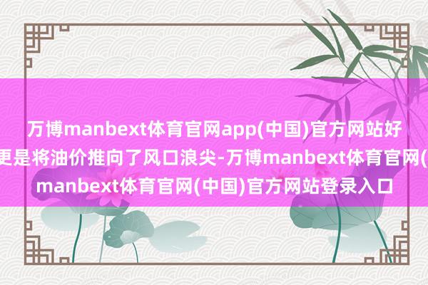 万博manbext体育官网app(中国)官方网站好意思国的加征关税策略更是将油价推向了风口浪尖-万博manbext体育官网(中国)官方网站登录入口