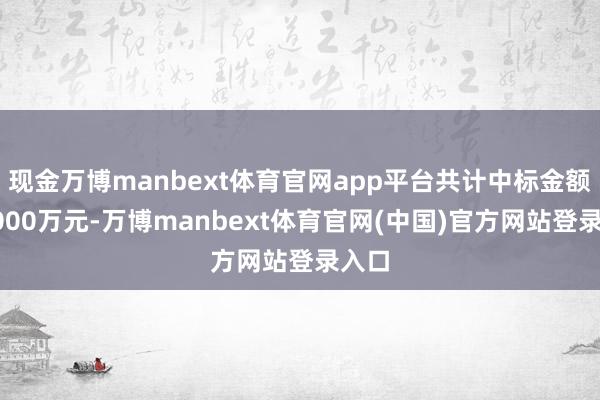 现金万博manbext体育官网app平台共计中标金额近8000万元-万博manbext体育官网(中国)官方网站登录入口