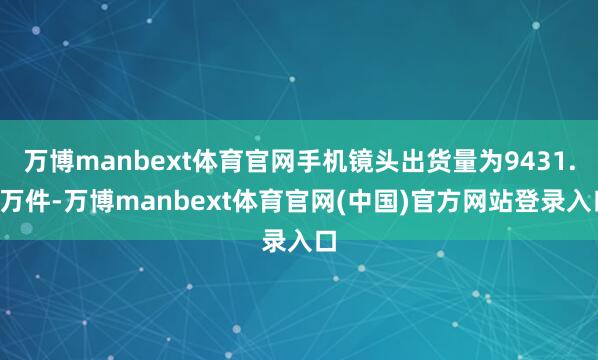 万博manbext体育官网手机镜头出货量为9431.6万件-万博manbext体育官网(中国)官方网站登录入口