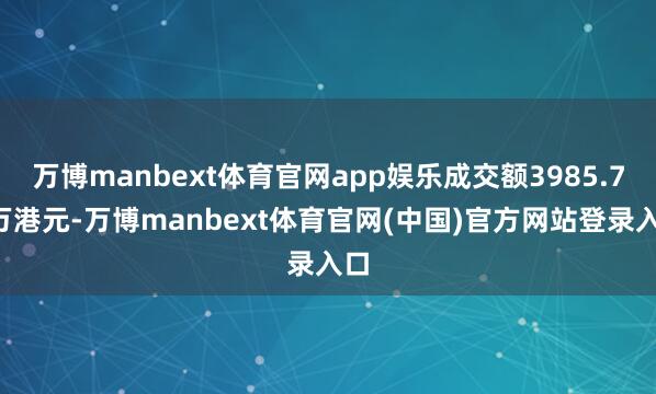 万博manbext体育官网app娱乐成交额3985.71万港元-万博manbext体育官网(中国)官方网站登录入口