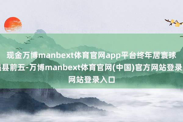 现金万博manbext体育官网app平台终年居寰球百强县前五-万博manbext体育官网(中国)官方网站登录入口