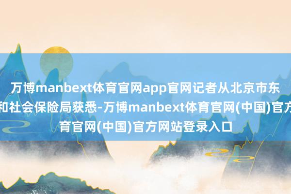 万博manbext体育官网app官网记者从北京市东说念主力资源和社会保险局获悉-万博manbext体育官网(中国)官方网站登录入口